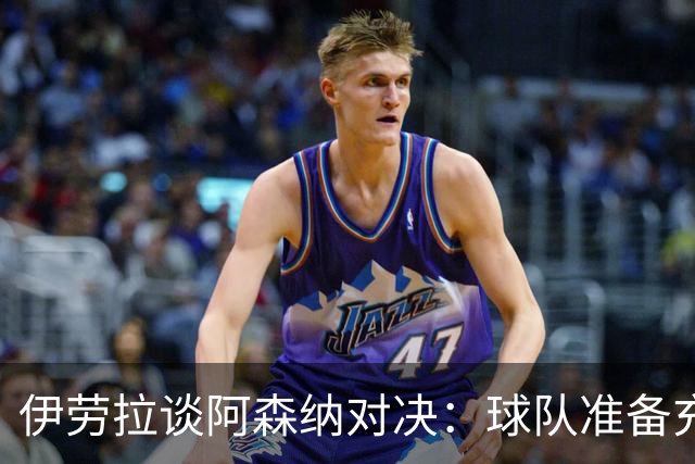 伊劳拉谈阿森纳对决：球队准备充分，挑战艰巨